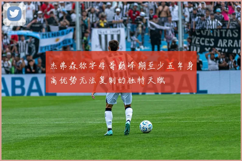 杰弗森称字母哥巅峰期至少五年身高优势无法复制的独特天赋