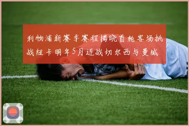 利物浦新赛季赛程揭晓首轮客场挑战纽卡明年5月连战切尔西与曼城