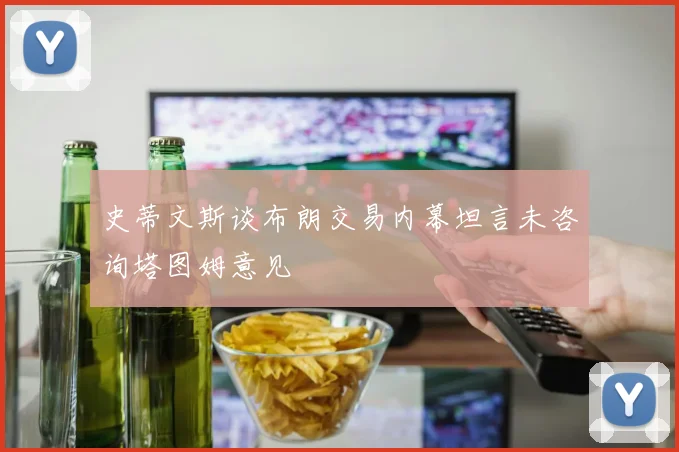 史蒂文斯谈布朗交易内幕坦言未咨询塔图姆意见