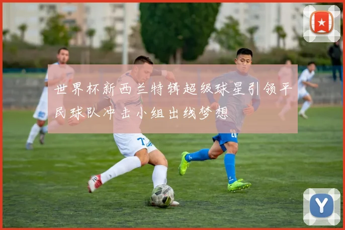 世界杯新西兰特辑超级球星引领平民球队冲击小组出线梦想