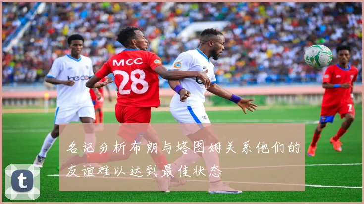 名记分析布朗与塔图姆关系他们的友谊难以达到最佳状态