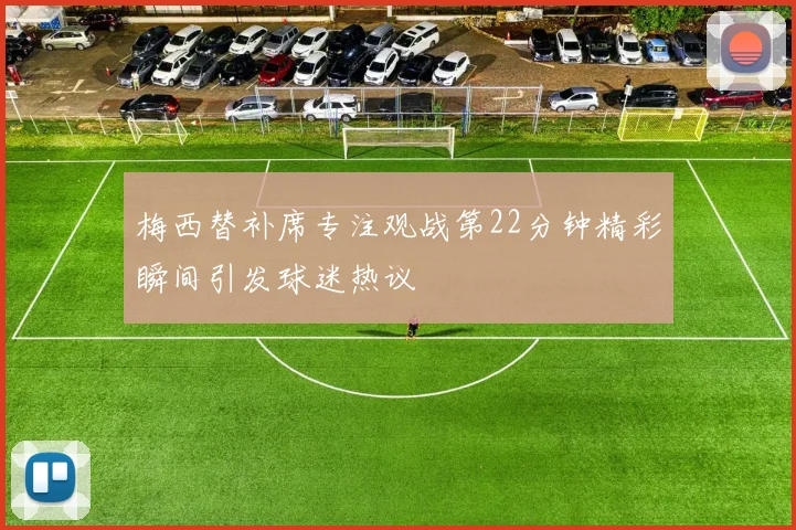 梅西替补席专注观战第22分钟精彩瞬间引发球迷热议