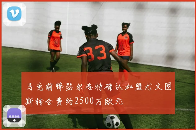 马竞前锋瑟尔洛特确认加盟尤文图斯转会费约2500万欧元