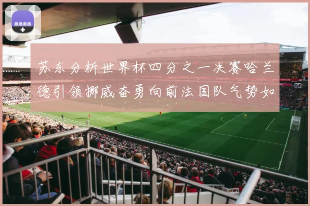 苏东分析世界杯四分之一决赛哈兰德引领挪威奋勇向前法国队气势如虹