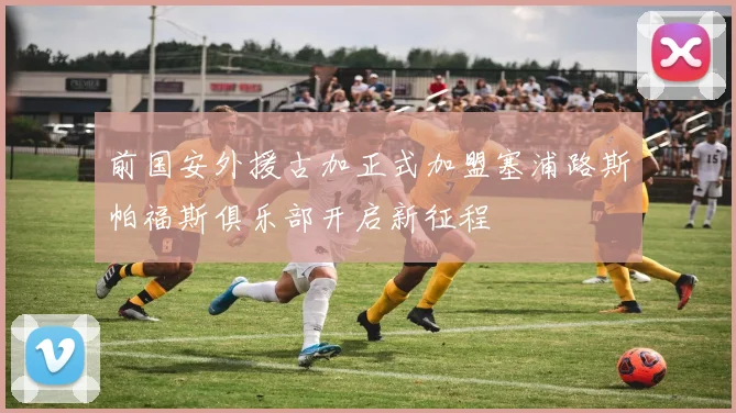 前国安外援古加正式加盟塞浦路斯帕福斯俱乐部开启新征程