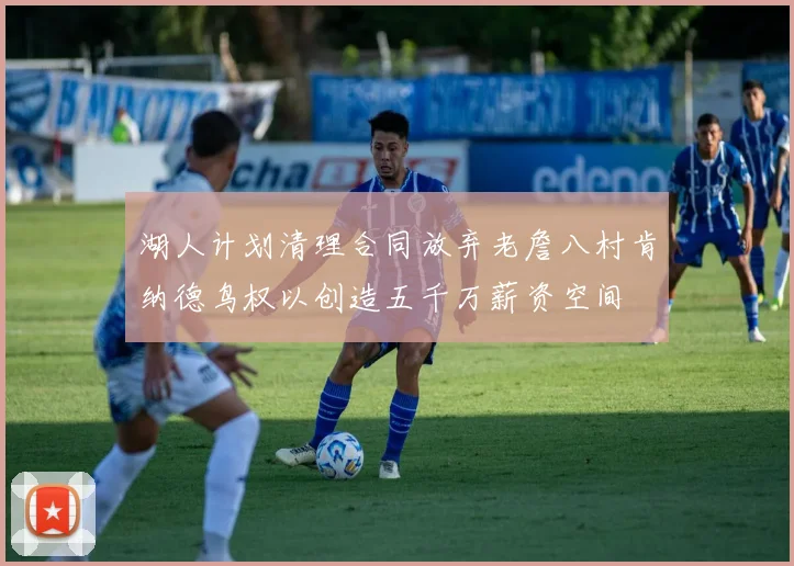 湖人计划清理合同放弃老詹八村肯纳德鸟权以创造五千万薪资空间