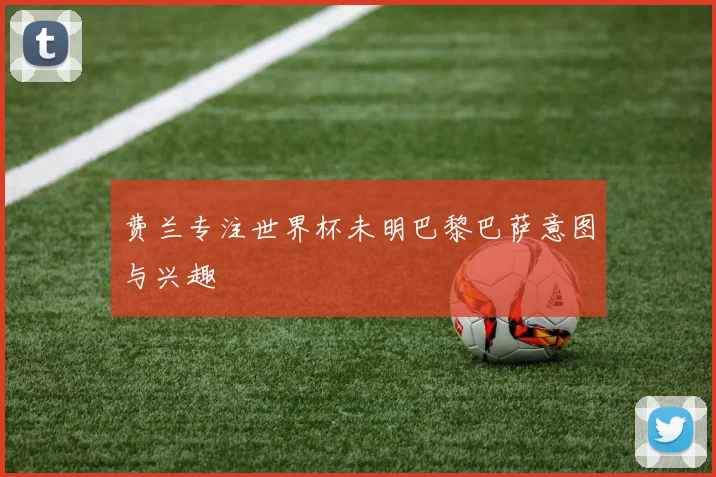 费兰专注世界杯未明巴黎巴萨意图与兴趣