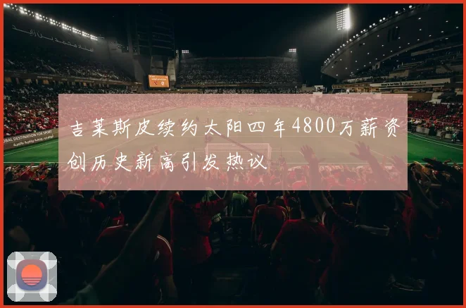 吉莱斯皮续约太阳四年4800万薪资创历史新高引发热议